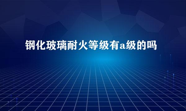 钢化玻璃耐火等级有a级的吗