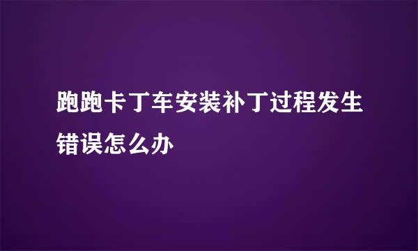 跑跑卡丁车安装补丁过程发生错误怎么办