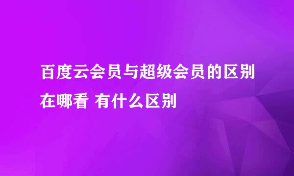 百度云会员与超级会员的区别在哪看 有什么区别