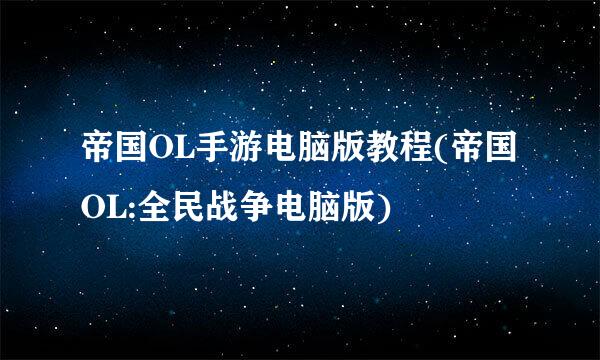 帝国OL手游电脑版教程(帝国OL:全民战争电脑版)