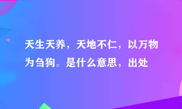 天生天养，天地不仁，以万物为刍狗。是什么意思，出处