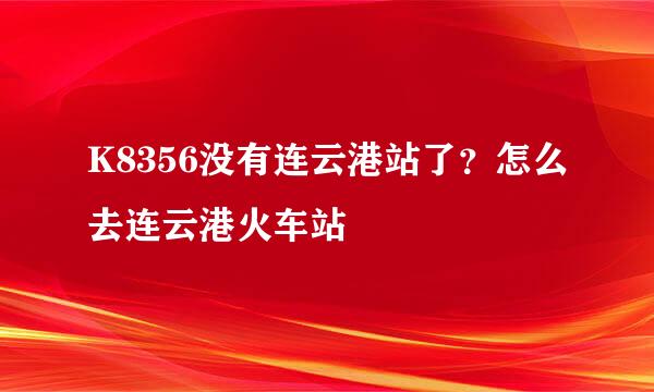 K8356没有连云港站了？怎么去连云港火车站