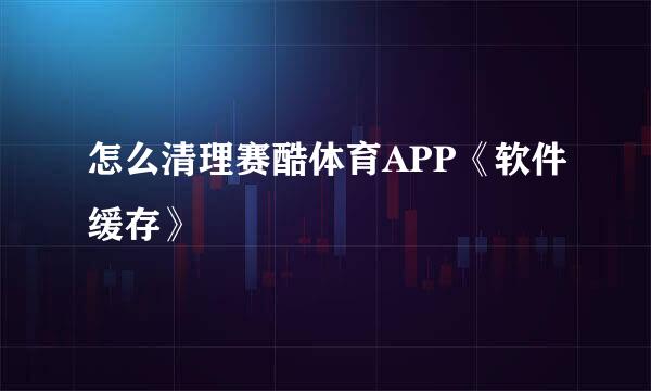 怎么清理赛酷体育APP《软件缓存》