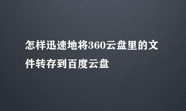 怎样迅速地将360云盘里的文件转存到百度云盘