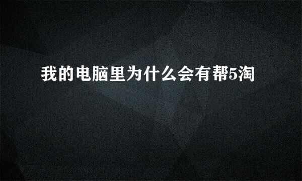 我的电脑里为什么会有帮5淘