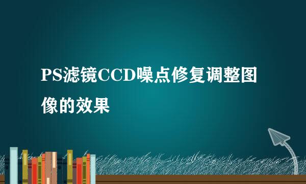 PS滤镜CCD噪点修复调整图像的效果