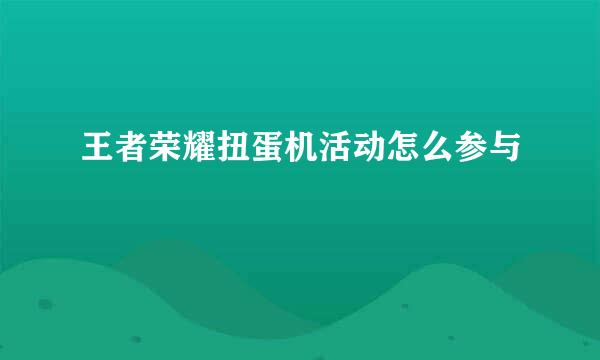 王者荣耀扭蛋机活动怎么参与