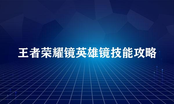 王者荣耀镜英雄镜技能攻略