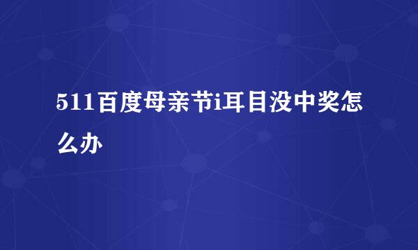 511百度母亲节i耳目没中奖怎么办