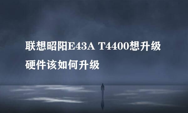 联想昭阳E43A T4400想升级硬件该如何升级