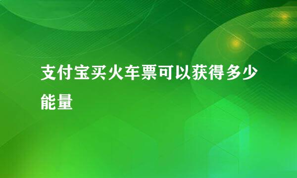 支付宝买火车票可以获得多少能量