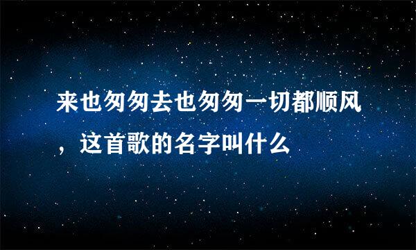 来也匆匆去也匆匆一切都顺风，这首歌的名字叫什么