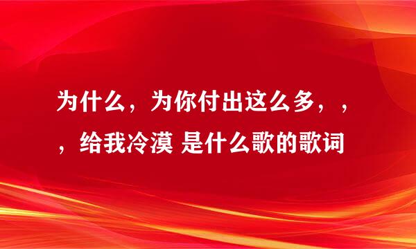 为什么，为你付出这么多，，，给我冷漠 是什么歌的歌词