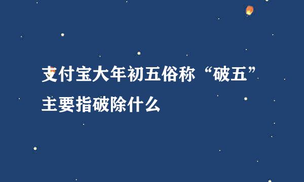 支付宝大年初五俗称“破五”主要指破除什么