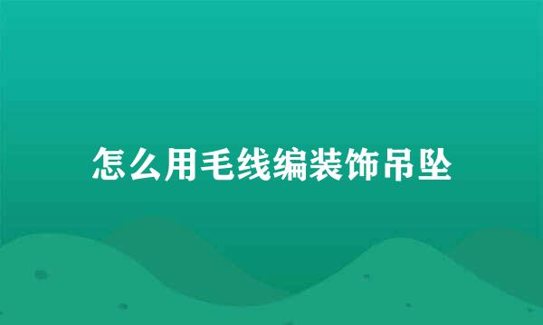 怎么用毛线编装饰吊坠