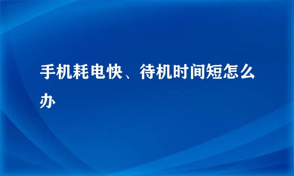 手机耗电快、待机时间短怎么办