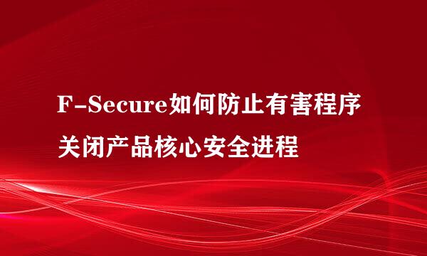 F-Secure如何防止有害程序关闭产品核心安全进程