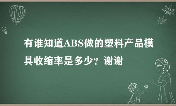 有谁知道ABS做的塑料产品模具收缩率是多少？谢谢