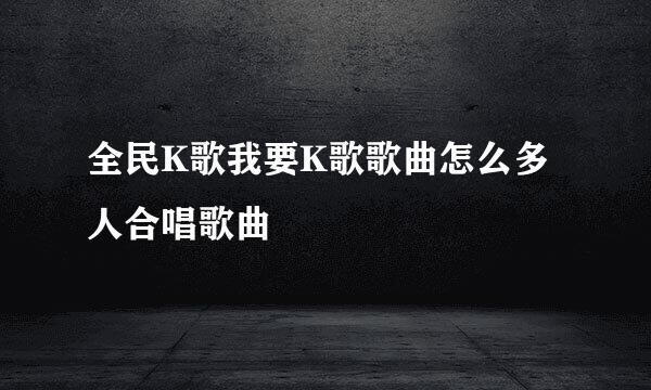 全民K歌我要K歌歌曲怎么多人合唱歌曲