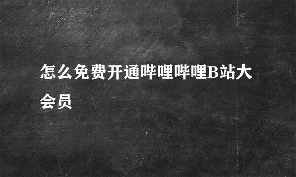 怎么免费开通哔哩哔哩B站大会员