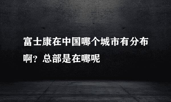 富士康在中国哪个城市有分布啊？总部是在哪呢