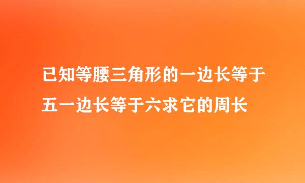 已知等腰三角形的一边长等于五一边长等于六求它的周长