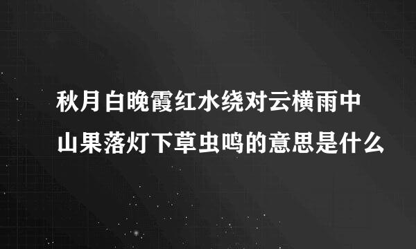 秋月白晚霞红水绕对云横雨中山果落灯下草虫鸣的意思是什么