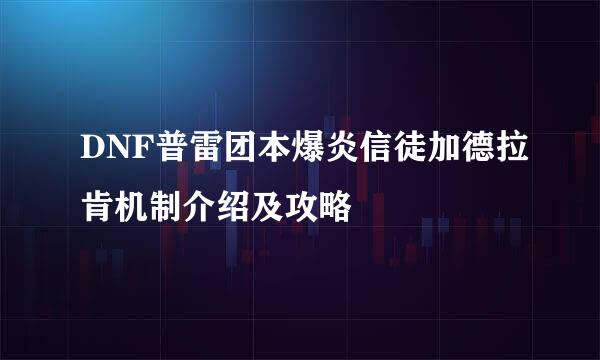 DNF普雷团本爆炎信徒加德拉肯机制介绍及攻略