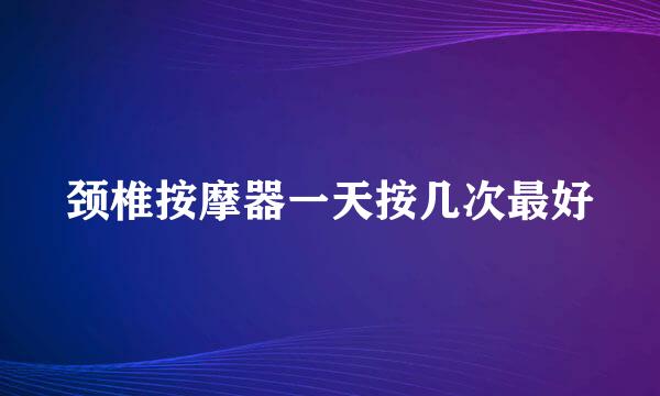 颈椎按摩器一天按几次最好