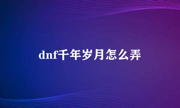 dnf千年岁月怎么弄