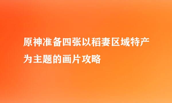 原神准备四张以稻妻区域特产为主题的画片攻略