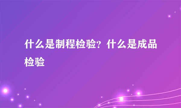 什么是制程检验？什么是成品检验