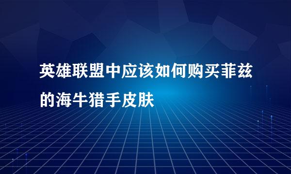 英雄联盟中应该如何购买菲兹的海牛猎手皮肤