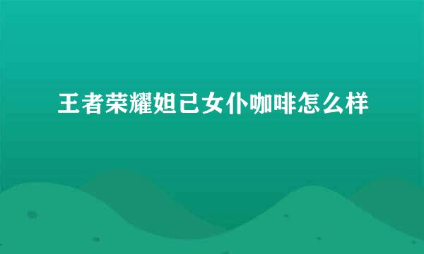 王者荣耀妲己女仆咖啡怎么样