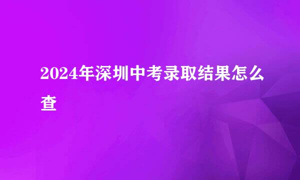 2024年深圳中考录取结果怎么查