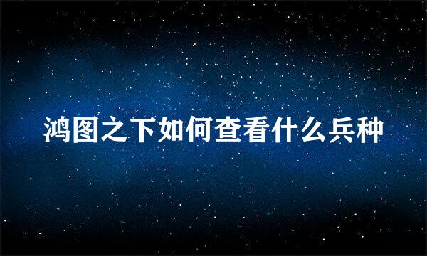 鸿图之下如何查看什么兵种