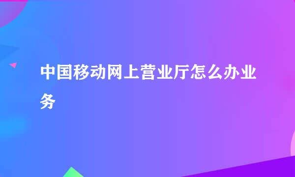 中国移动网上营业厅怎么办业务