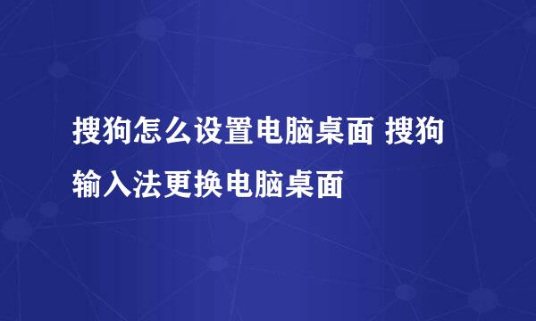 搜狗怎么设置电脑桌面 搜狗输入法更换电脑桌面