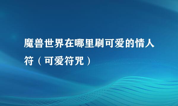 魔兽世界在哪里刷可爱的情人符（可爱符咒）