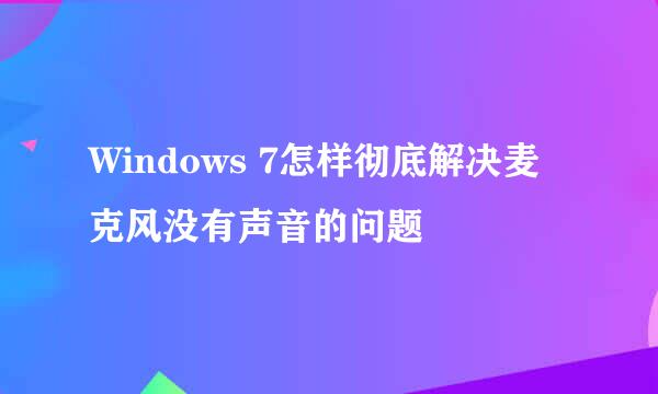 Windows 7怎样彻底解决麦克风没有声音的问题