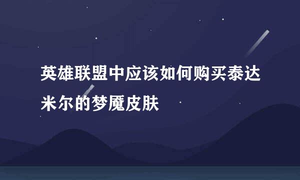 英雄联盟中应该如何购买泰达米尔的梦魇皮肤