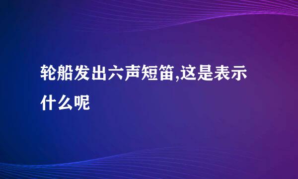 轮船发出六声短笛,这是表示什么呢