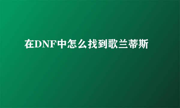 在DNF中怎么找到歌兰蒂斯