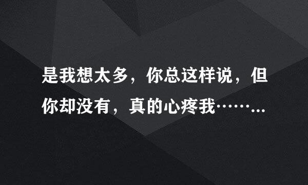 是我想太多，你总这样说，但你却没有，真的心疼我……下一句歌词是什么