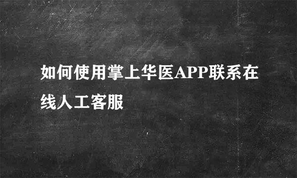 如何使用掌上华医APP联系在线人工客服