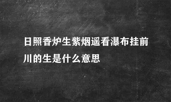 日照香炉生紫烟遥看瀑布挂前川的生是什么意思