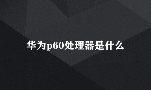 华为p60处理器是什么