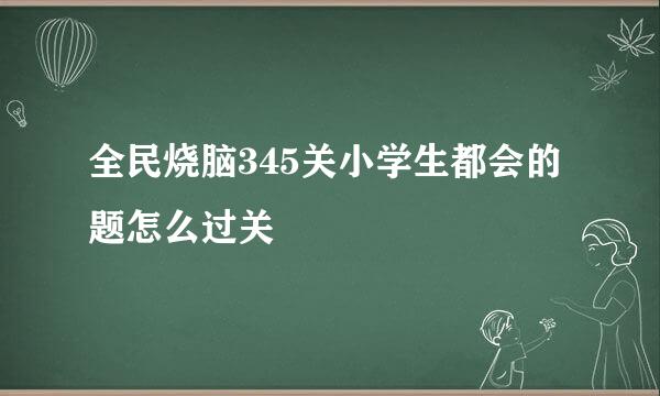 全民烧脑345关小学生都会的题怎么过关