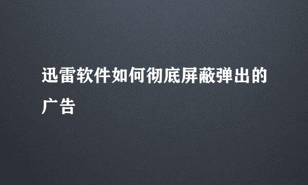 迅雷软件如何彻底屏蔽弹出的广告