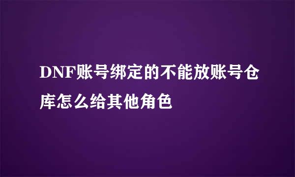 DNF账号绑定的不能放账号仓库怎么给其他角色